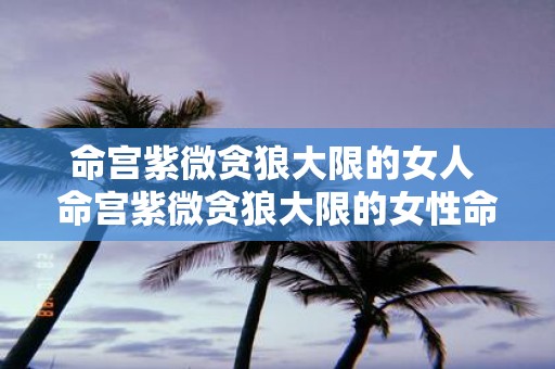 命宫紫微贪狼大限的女人 命宫紫微贪狼大限的女性命运会受到怎样的影响