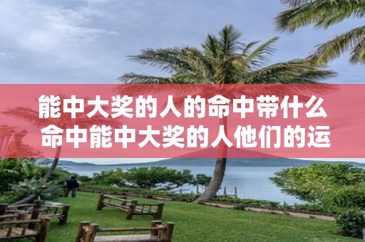 能中大奖的人的命中带什么 命中能中大奖的人他们的运气因素是什么