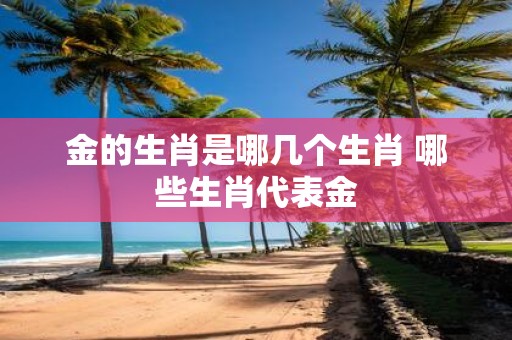 金的生肖是哪几个生肖 哪些生肖代表金