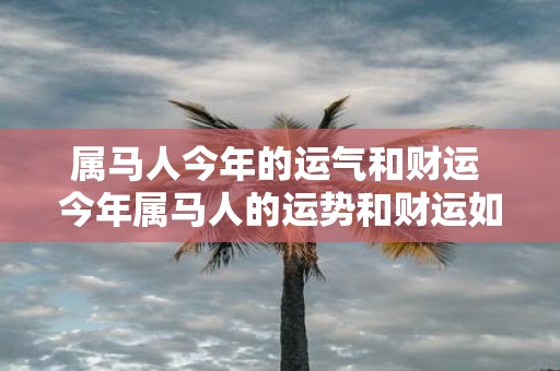 属马人今年的运气和财运 今年属马人的运势和财运如何
