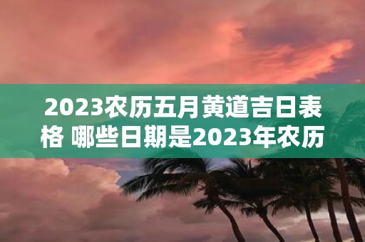 2025农历五月黄道吉日表格 哪些日期是2025年农历五月的黄道吉日