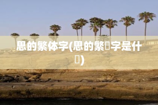 思的繁体字(思的繁體字是什麼)