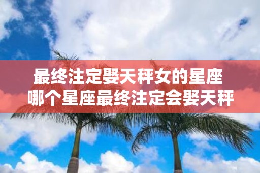 最终注定娶天秤女的星座 哪个星座最终注定会娶天秤女