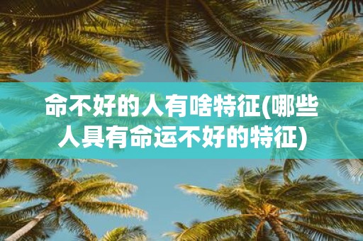命不好的人有啥特征(哪些人具有命运不好的特征)