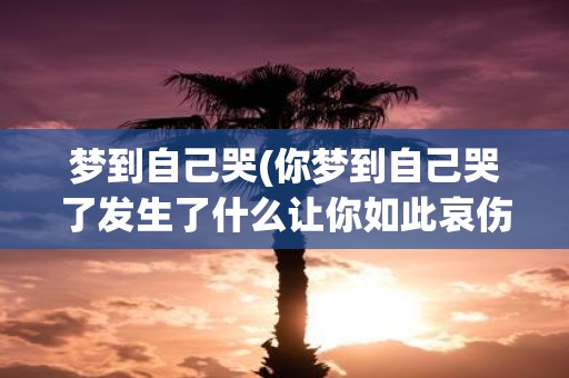 梦到自己哭(你梦到自己哭了发生了什么让你如此哀伤)