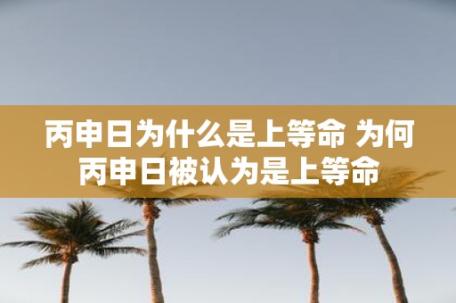 丙申日为什么是上等命 为何丙申日被认为是上等命
