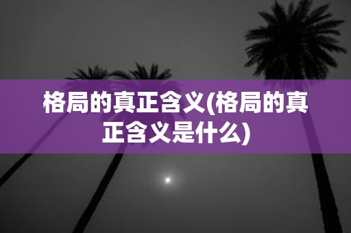 格局的真正含义(格局的真正含义是什么)