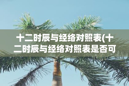 十二时辰与经络对照表(十二时辰与经络对照表是否可以用于中医诊疗)