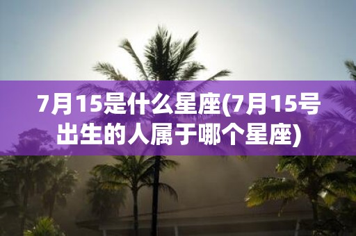 7月15是什么星座(7月15号出生的人属于哪个星座)