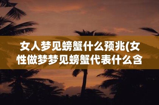 女人梦见螃蟹什么预兆(女性做梦梦见螃蟹代表什么含义或预示什么)