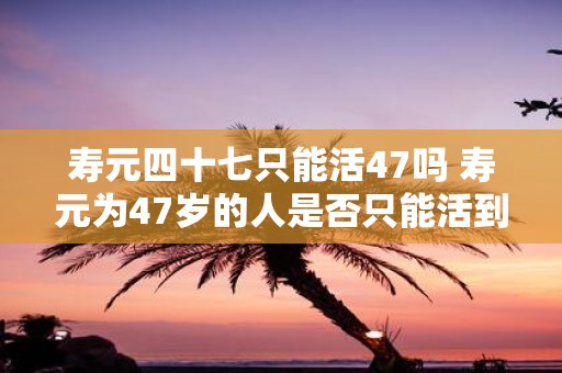 寿元四十七只能活47吗 寿元为47岁的人是否只能活到47岁