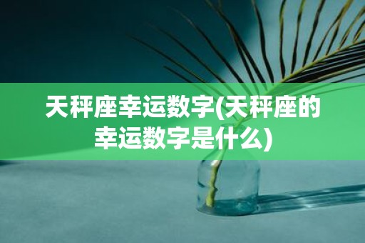 天秤座幸运数字(天秤座的幸运数字是什么)