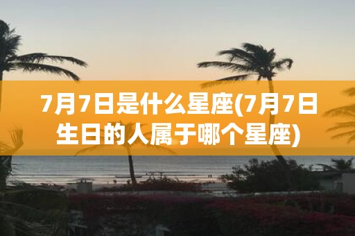 7月7日是什么星座(7月7日生日的人属于哪个星座)