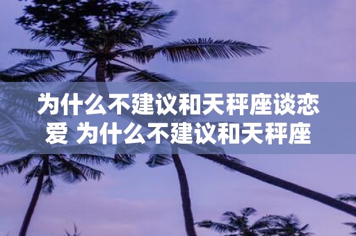 为什么不建议和天秤座谈恋爱 为什么不建议和天秤座谈恋爱