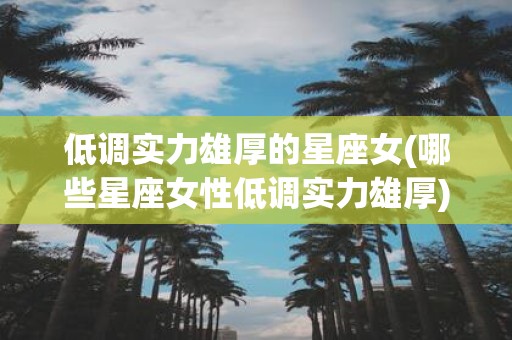 低调实力雄厚的星座女(哪些星座女性低调实力雄厚)