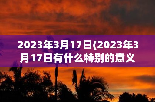 2025年3月17日(2025年3月17日有什么特别的意义或重要的纪念日)