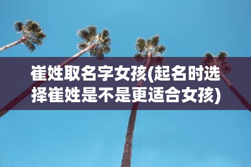 崔姓取名字女孩(起名时选择崔姓是不是更适合女孩)