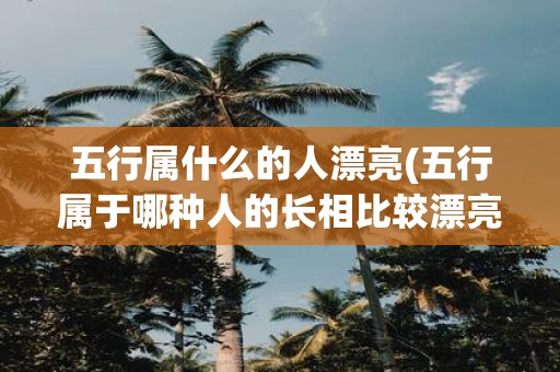 五行属什么的人漂亮(五行属于哪种人的长相比较漂亮)