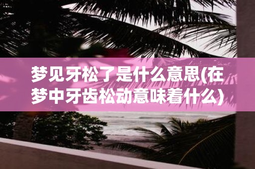 梦见牙松了是什么意思(在梦中牙齿松动意味着什么)