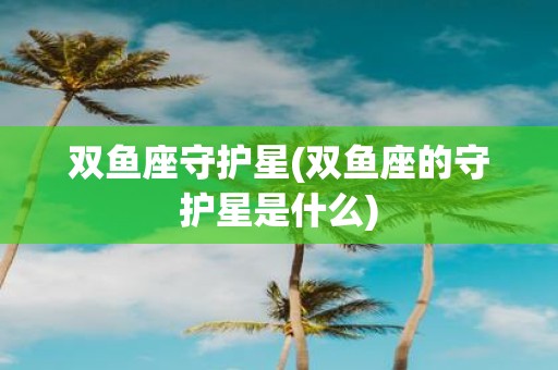 双鱼座守护星(双鱼座的守护星是什么)