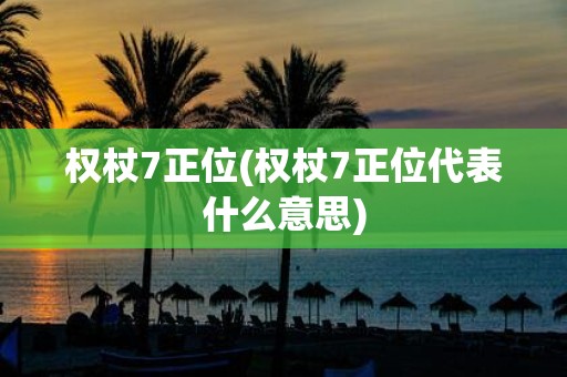 权杖7正位(权杖7正位代表什么意思)