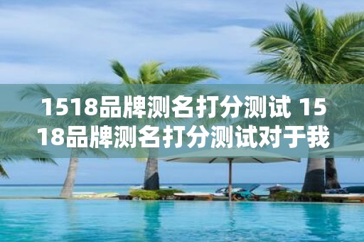 1518品牌测名打分测试 1518品牌测名打分测试对于我的品牌选择有帮助吗
