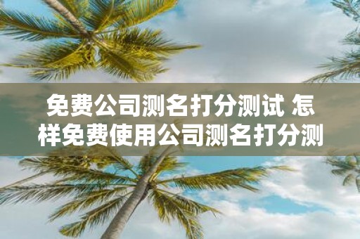 免费公司测名打分测试 怎样免费使用公司测名打分测试