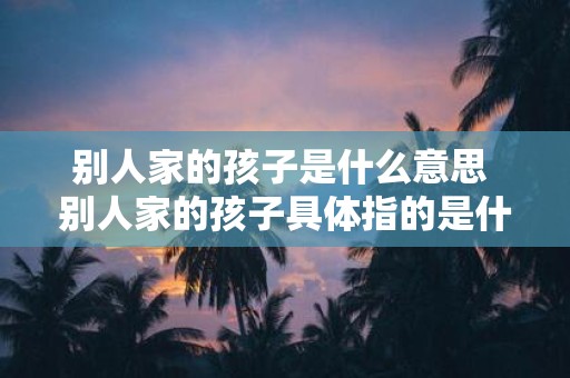 别人家的孩子是什么意思 别人家的孩子具体指的是什么