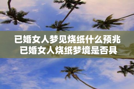 已婚女人梦见烧纸什么预兆 已婚女人烧纸梦境是否具有什么预兆