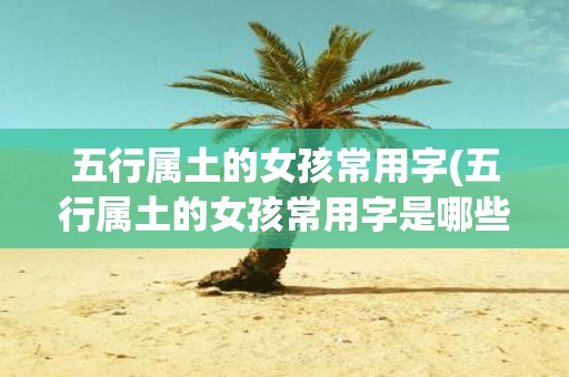 五行属土的女孩常用字(五行属土的女孩常用字是哪些)