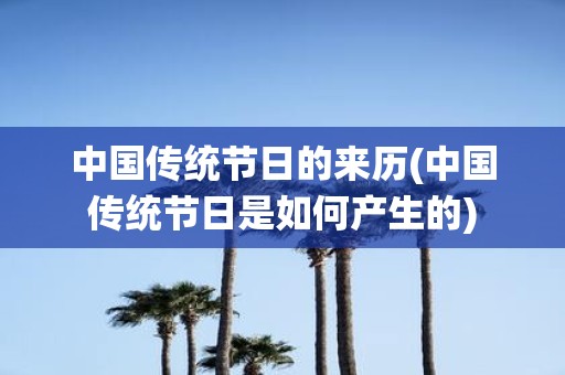 中国传统节日的来历(中国传统节日是如何产生的)