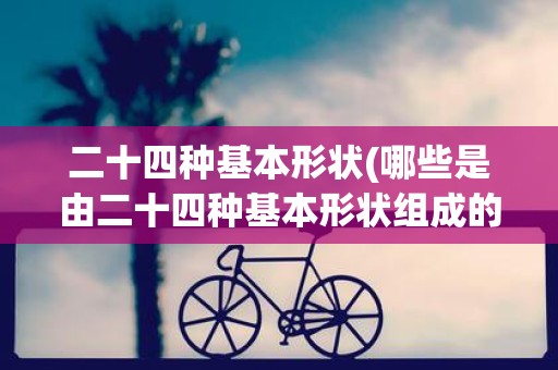 二十四种基本形状(哪些是由二十四种基本形状组成的形体) 二十四种基本形状(哪些是由二十四种基本形状组成的形体)