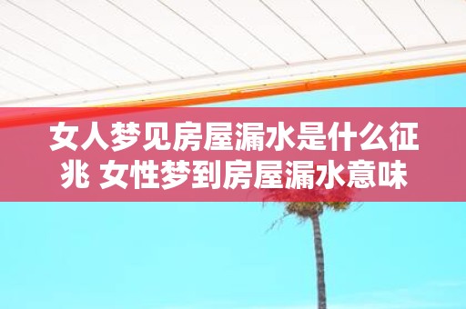 女人梦见房屋漏水是什么征兆 女性梦到房屋漏水意味着什么