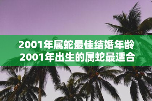 2001年属蛇最佳结婚年龄 2001年出生的属蛇最适合在哪个年龄段结婚