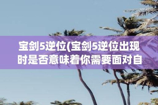 宝剑5逆位(宝剑5逆位出现时是否意味着你需要面对自己的内心矛盾和动荡不安)