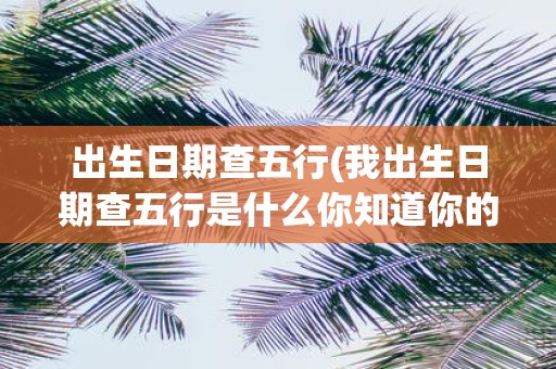 出生日期查五行(我出生日期查五行是什么你知道你的五行属性吗让我们来看看通过出生日期查五行的方法如何解读)