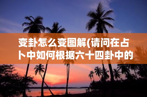 变卦怎么变图解(请问在占卜中如何根据六十四卦中的变卦来解读卦象有相关的图解吗)
