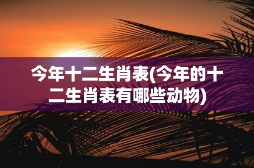今年十二生肖表(今年的十二生肖表有哪些动物)