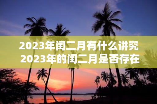 2025年闰二月有什么讲究 2025年的闰二月是否存在特定的习俗或传统
