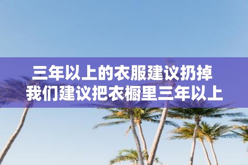 三年以上的衣服建议扔掉 我们建议把衣橱里三年以上的衣服扔掉吗