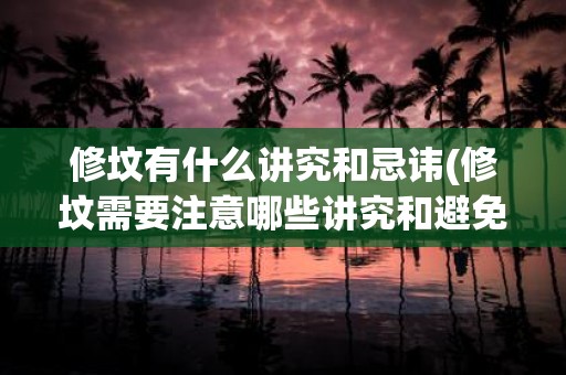 修坟有什么讲究和忌讳(修坟需要注意哪些讲究和避免哪些忌讳)