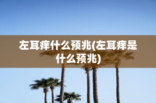 左耳痒什么预兆(左耳痒是什么预兆)
