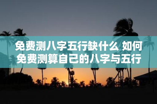 免费测八字五行缺什么 如何免费测算自己的八字与五行了解缺乏哪些元素