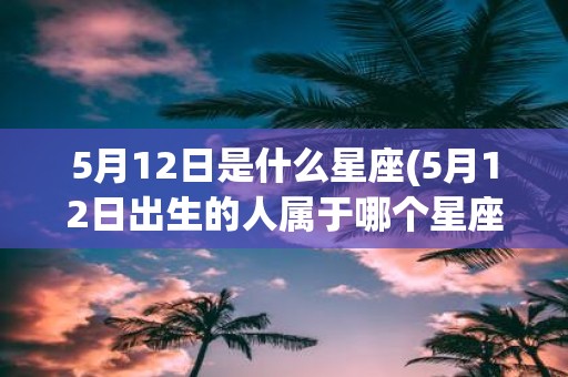 5月12日是什么星座(5月12日出生的人属于哪个星座)