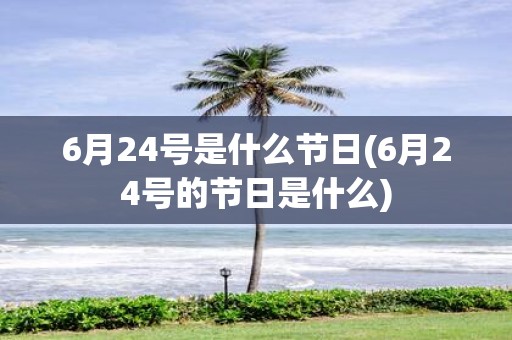6月24号是什么节日(6月24号的节日是什么)