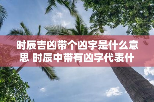时辰吉凶带个凶字是什么意思 时辰中带有凶字代表什么意思