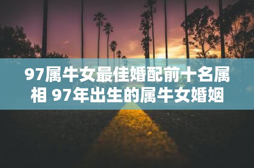 97属牛女最佳婚配前十名属相 97年出生的属牛女婚姻最佳匹配的前十名属相是哪些