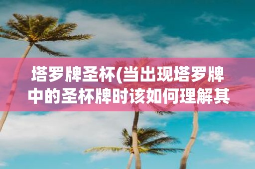塔罗牌圣杯(当出现塔罗牌中的圣杯牌时该如何理解其在命运预测和灵性指引中的含义)
