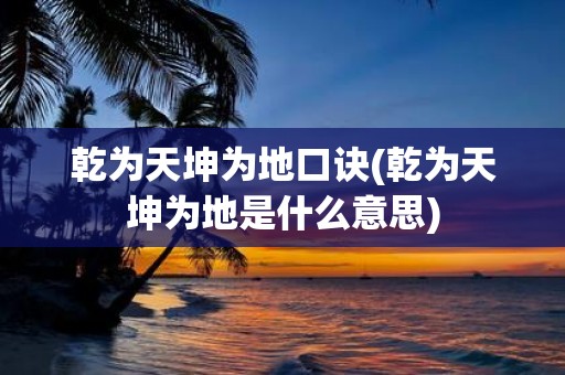 乾为天坤为地口诀(乾为天坤为地是什么意思) 乾为天坤为地口诀(乾为天坤为地是什么意思)