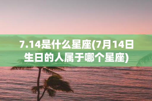 7.14是什么星座(7月14日生日的人属于哪个星座)